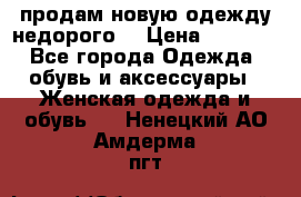 продам новую одежду недорого! › Цена ­ 3 000 - Все города Одежда, обувь и аксессуары » Женская одежда и обувь   . Ненецкий АО,Амдерма пгт